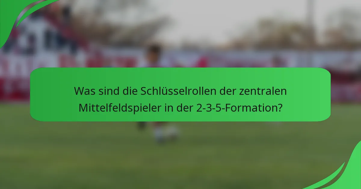 Was sind die Schlüsselrollen der zentralen Mittelfeldspieler in der 2-3-5-Formation?